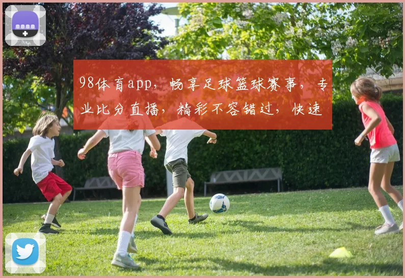 98体育app，畅享足球篮球赛事，专业比分直播，精彩不容错过，快速下载体验