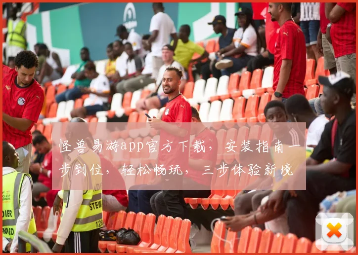 怪兽易游app官方下载，安装指南一步到位，轻松畅玩，三步体验新境界，快下载