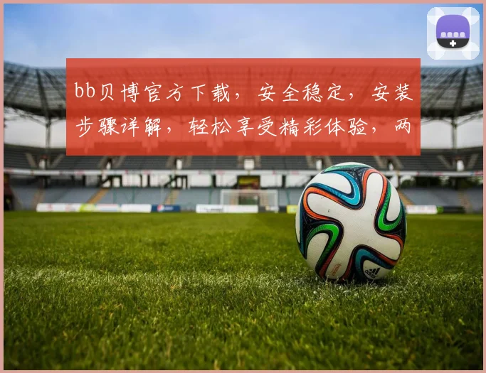bb贝博官方下载，安全稳定，安装步骤详解，轻松享受精彩体验，两大亮点，不容错过