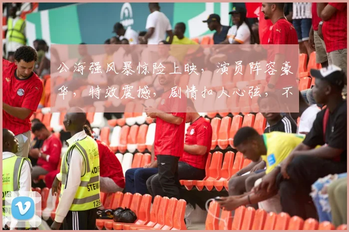公海强风暴惊险上映，演员阵容豪华，特效震撼，剧情扣人心弦，不容错过