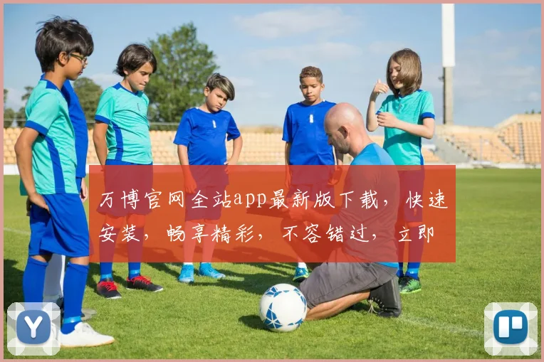 万博官网全站app最新版下载，快速安装，畅享精彩，不容错过，立即下载体验