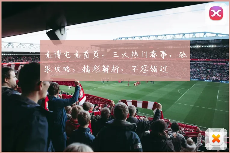 竞博电竞首页，三大热门赛事，独家攻略，精彩解析，不容错过