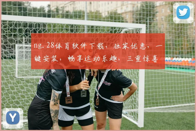 ng.28体育软件下载，独家优惠，一键安装，畅享运动乐趣，三重惊喜，不容错过