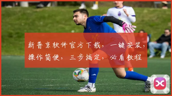 新普京软件官方下载，一键安装，操作简便，三步搞定，必看教程