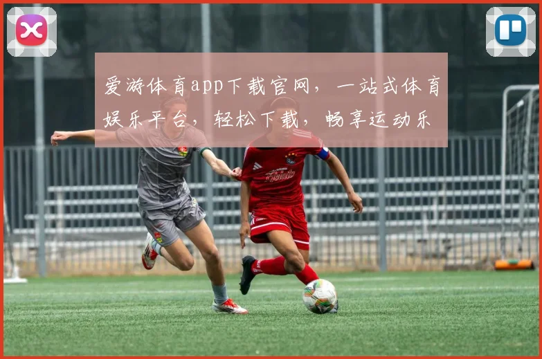 爱游体育app下载官网，一站式体育娱乐平台，轻松下载，畅享运动乐趣，三步即可拥有