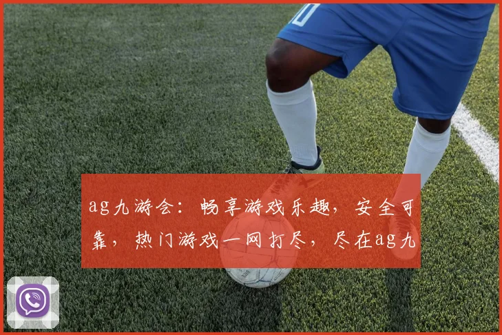 ag九游会：畅享游戏乐趣，安全可靠，热门游戏一网打尽，尽在ag九游会