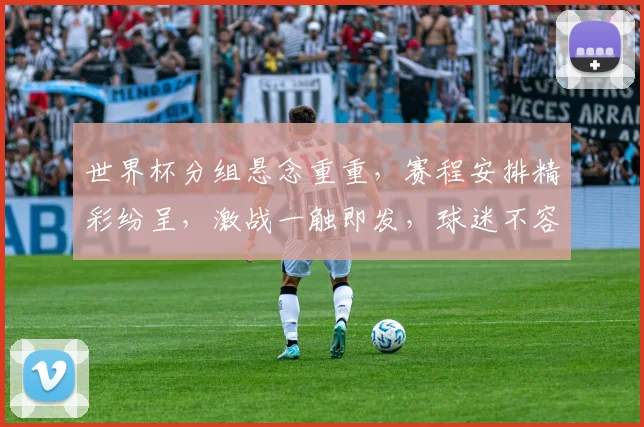 世界杯分组悬念重重，赛程安排精彩纷呈，激战一触即发，球迷不容错过