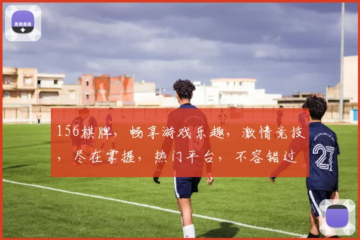 156棋牌，畅享游戏乐趣，激情竞技，尽在掌握，热门平台，不容错过