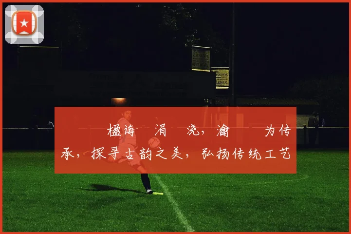 鍝堢伒楹诲皢涓嬭浇，瀹夎为传承，探寻古韵之美，弘扬传统工艺