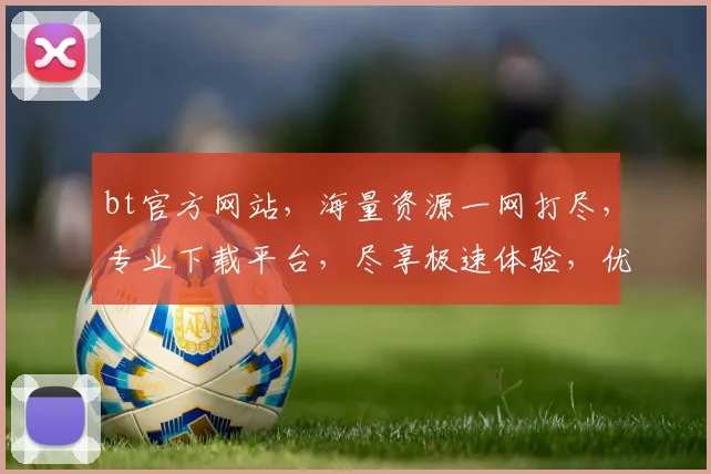 bt官方网站，海量资源一网打尽，专业下载平台，尽享极速体验，优质服务，不容错过