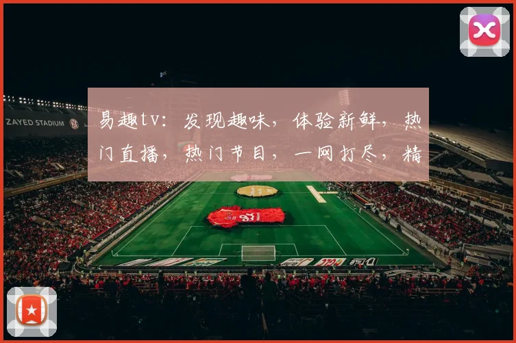 易趣tv：发现趣味，体验新鲜，热门直播，热门节目，一网打尽，精彩不停，快来关注